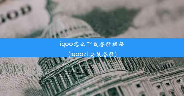 iqoo怎么下载谷歌框架(iqooz1安装谷歌)