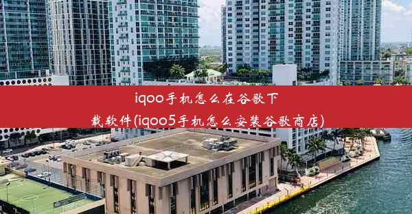 iqoo手机怎么在谷歌下载软件(iqoo5手机怎么安装谷歌商店)