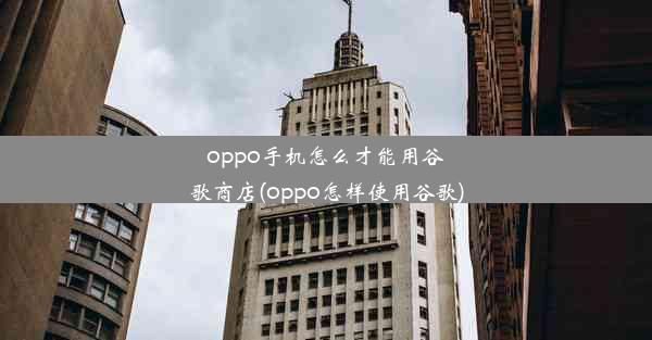 oppo手机怎么才能用谷歌商店(oppo怎样使用谷歌)