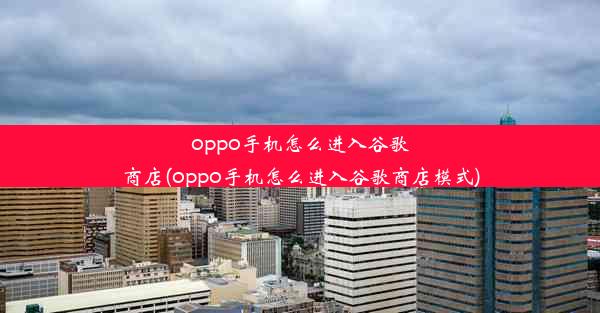 oppo手机怎么进入谷歌商店(oppo手机怎么进入谷歌商店模式)