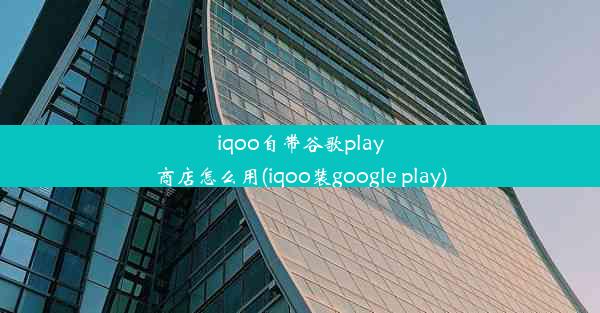 iqoo自带谷歌play商店怎么用(iqoo装google play)