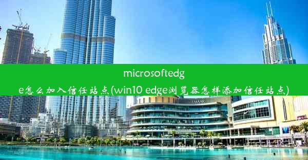 microsoftedge怎么加入信任站点(win10 edge浏览器怎样添加信任站点)