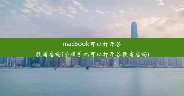 macbook可以打开谷歌商店吗(荣耀手机可以打开谷歌商店吗)