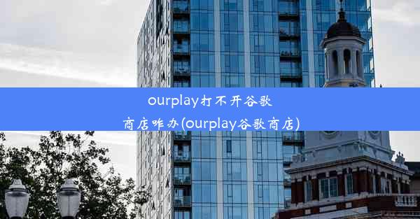 ourplay打不开谷歌商店咋办(ourplay谷歌商店)