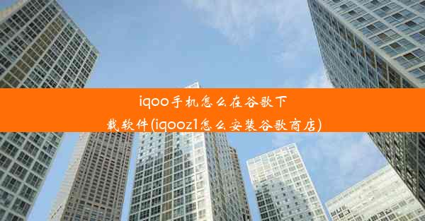 iqoo手机怎么在谷歌下载软件(iqooz1怎么安装谷歌商店)