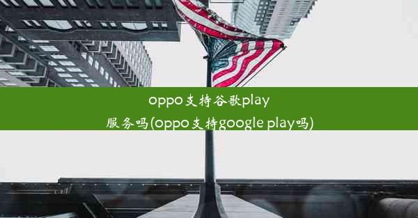 oppo支持谷歌play服务吗(oppo支持google play吗)