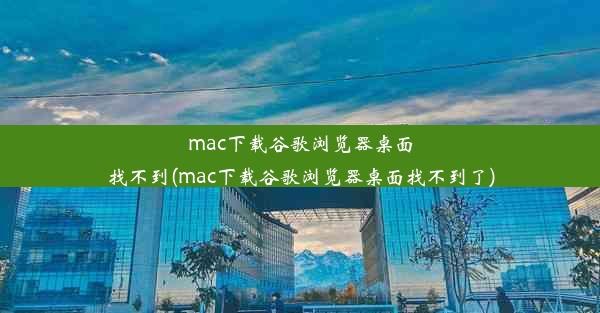 mac下载谷歌浏览器桌面找不到(mac下载谷歌浏览器桌面找不到了)