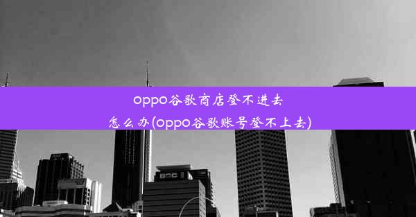 oppo谷歌商店登不进去怎么办(oppo谷歌账号登不上去)