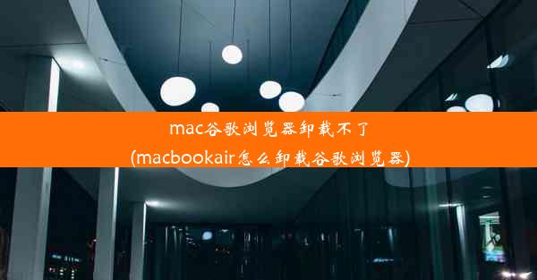 mac谷歌浏览器卸载不了(macbookair怎么卸载谷歌浏览器)