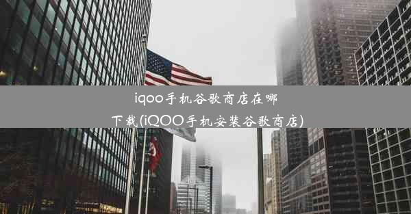 iqoo手机谷歌商店在哪下载(iQOO手机安装谷歌商店)