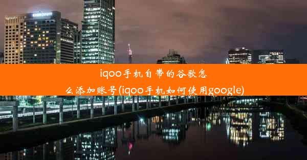 iqoo手机自带的谷歌怎么添加账号(iqoo手机如何使用google)