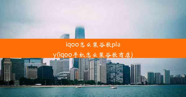 iqoo怎么装谷歌play(iqoo手机怎么装谷歌商店)