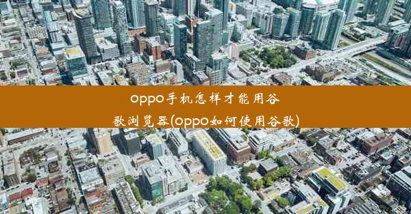 oppo手机怎样才能用谷歌浏览器(oppo如何使用谷歌)