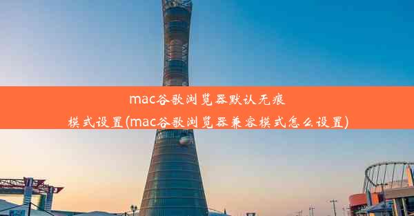 mac谷歌浏览器默认无痕模式设置(mac谷歌浏览器兼容模式怎么设置)