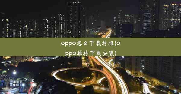 oppo怎么下载特推(oppo推特下载安装)