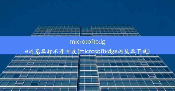 microsoftedge浏览器打不开百度(microsoftedge浏览器下载)