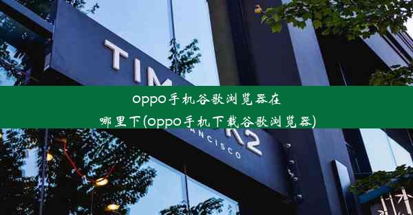 oppo手机谷歌浏览器在哪里下(oppo手机下载谷歌浏览器)