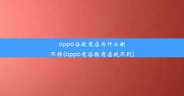 oppo谷歌商店为什么删不掉(oppo有谷歌商店找不到)