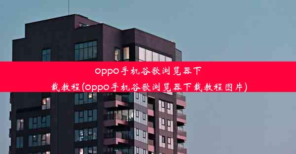 oppo手机谷歌浏览器下载教程(oppo手机谷歌浏览器下载教程图片)