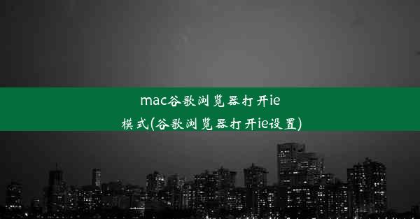 mac谷歌浏览器打开ie模式(谷歌浏览器打开ie设置)