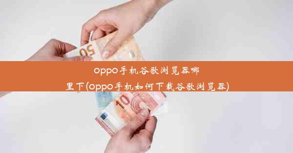 oppo手机谷歌浏览器哪里下(oppo手机如何下载谷歌浏览器)