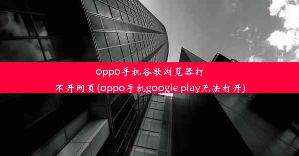 oppo手机谷歌浏览器打不开网页(oppo手机google play无法打开)