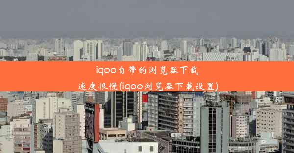 iqoo自带的浏览器下载速度很慢(iqoo浏览器下载设置)