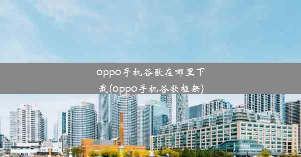 oppo手机谷歌在哪里下载(oppo手机谷歌框架)