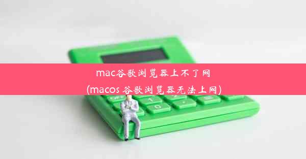 mac谷歌浏览器上不了网(macos 谷歌浏览器无法上网)