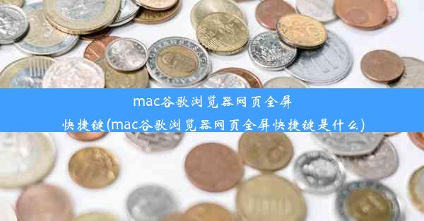 mac谷歌浏览器网页全屏快捷键(mac谷歌浏览器网页全屏快捷键是什么)