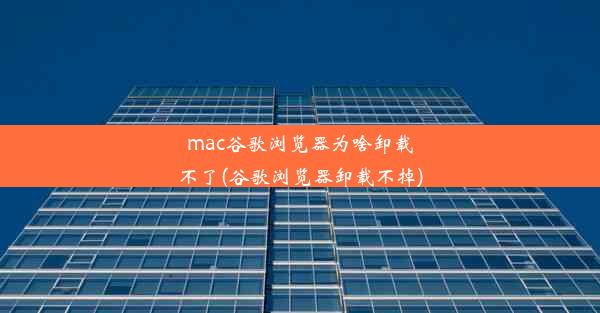 mac谷歌浏览器为啥卸载不了(谷歌浏览器卸载不掉)