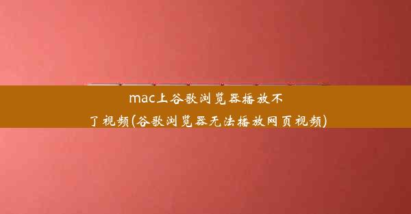 mac上谷歌浏览器播放不了视频(谷歌浏览器无法播放网页视频)