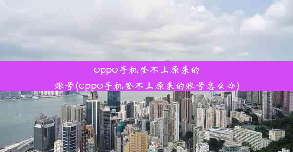 oppo手机登不上原来的账号(oppo手机登不上原来的账号怎么办)