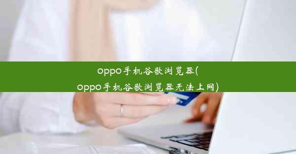 oppo手机谷歌浏览器(oppo手机谷歌浏览器无法上网)