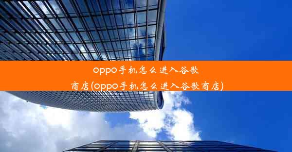 oppo手机怎么进入谷歌商店(oppo手机怎么进入谷歌商店)