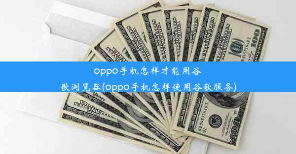 oppo手机怎样才能用谷歌浏览器(oppo手机怎样使用谷歌服务)