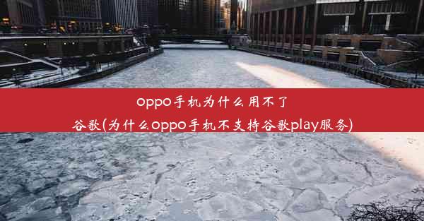 oppo手机为什么用不了谷歌(为什么oppo手机不支持谷歌play服务)