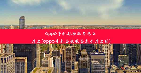 oppo手机谷歌服务怎么开启(oppo手机谷歌服务怎么开启的)