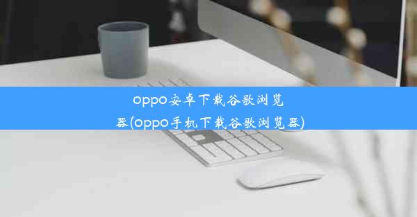 oppo安卓下载谷歌浏览器(oppo手机下载谷歌浏览器)