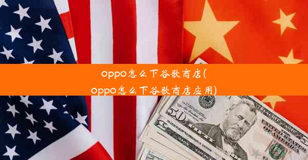 oppo怎么下谷歌商店(oppo怎么下谷歌商店应用)