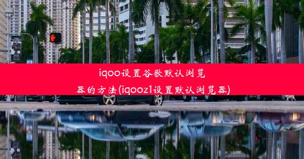 iqoo设置谷歌默认浏览器的方法(iqooz1设置默认浏览器)