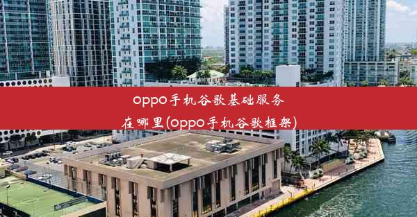 oppo手机谷歌基础服务在哪里(oppo手机谷歌框架)