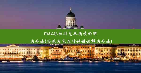 mac谷歌浏览器崩溃的解决办法(谷歌浏览器时钟错误解决办法)