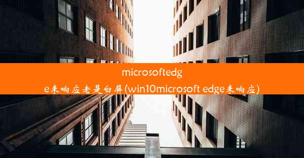 microsoftedge未响应老是白屏(win10microsoft edge未响应)