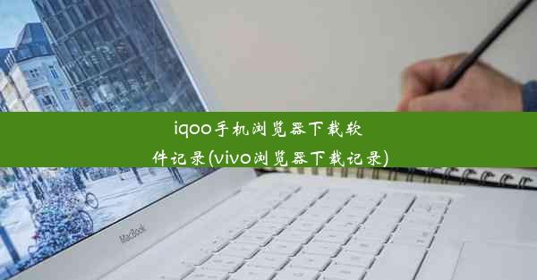 iqoo手机浏览器下载软件记录(vivo浏览器下载记录)