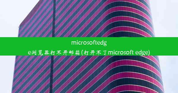 microsoftedge浏览器打不开邮箱(打开不了microsoft edge)