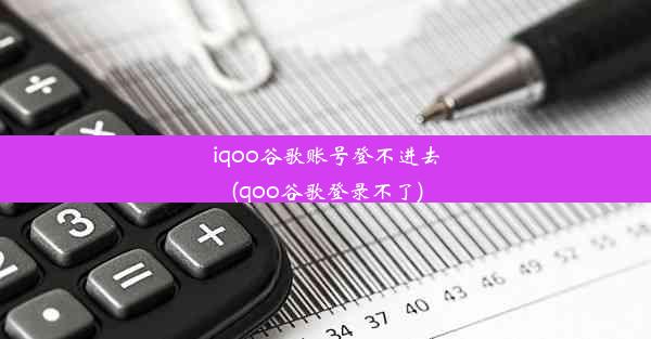 iqoo谷歌账号登不进去(qoo谷歌登录不了)