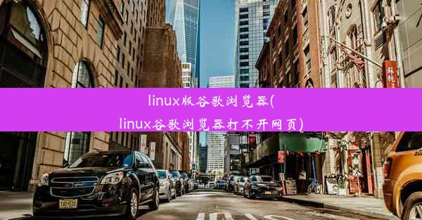 linux版谷歌浏览器(linux谷歌浏览器打不开网页)