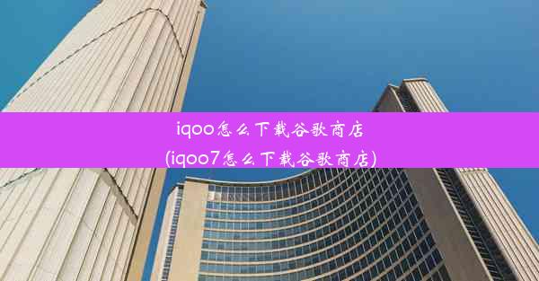 iqoo怎么下载谷歌商店(iqoo7怎么下载谷歌商店)