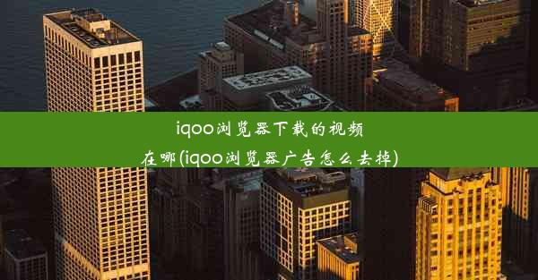 iqoo浏览器下载的视频在哪(iqoo浏览器广告怎么去掉)